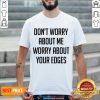 Good Don’t Worry About Me Worry About Your Edges Shirt - Design by Habittees.com