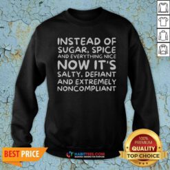 Awesome Instead Of Sugar Spice And Everything Nice Now It'S Salty Defiant And Extremely Noncompliant sweatshirt optimized for showcasing details