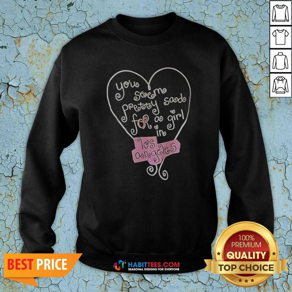 Good Top You Seem Pretty Sad For A Girl In Los Angeles Heart Sweatshirt