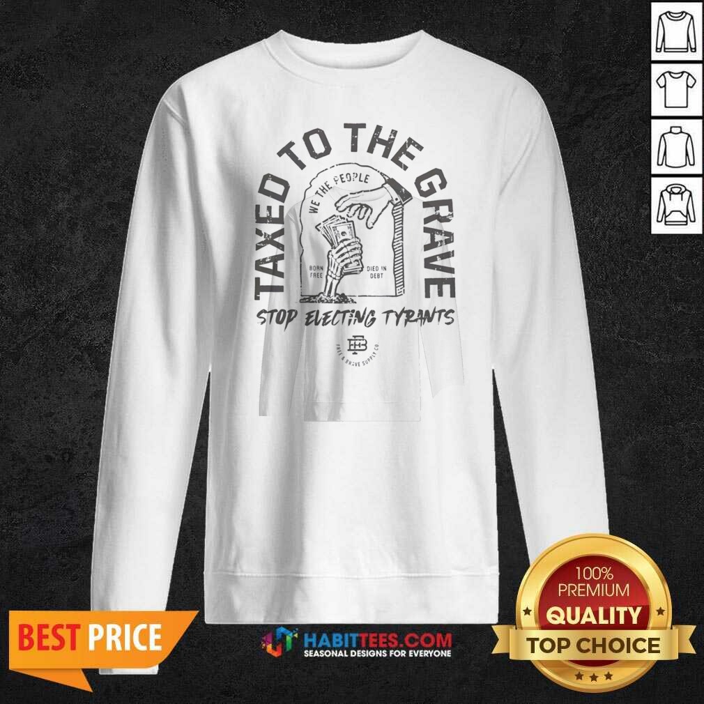 Official Taxed To The Grave Stop Electing Tyrants Born Free Died In Debt Skeleton Hand shirt optimized on Sweatshirt Official Taxed To The Grave Stop Electing Tyrants Born Free Died In Debt Skeleton Hand shirt optimized shown as a sweatshirt preview
