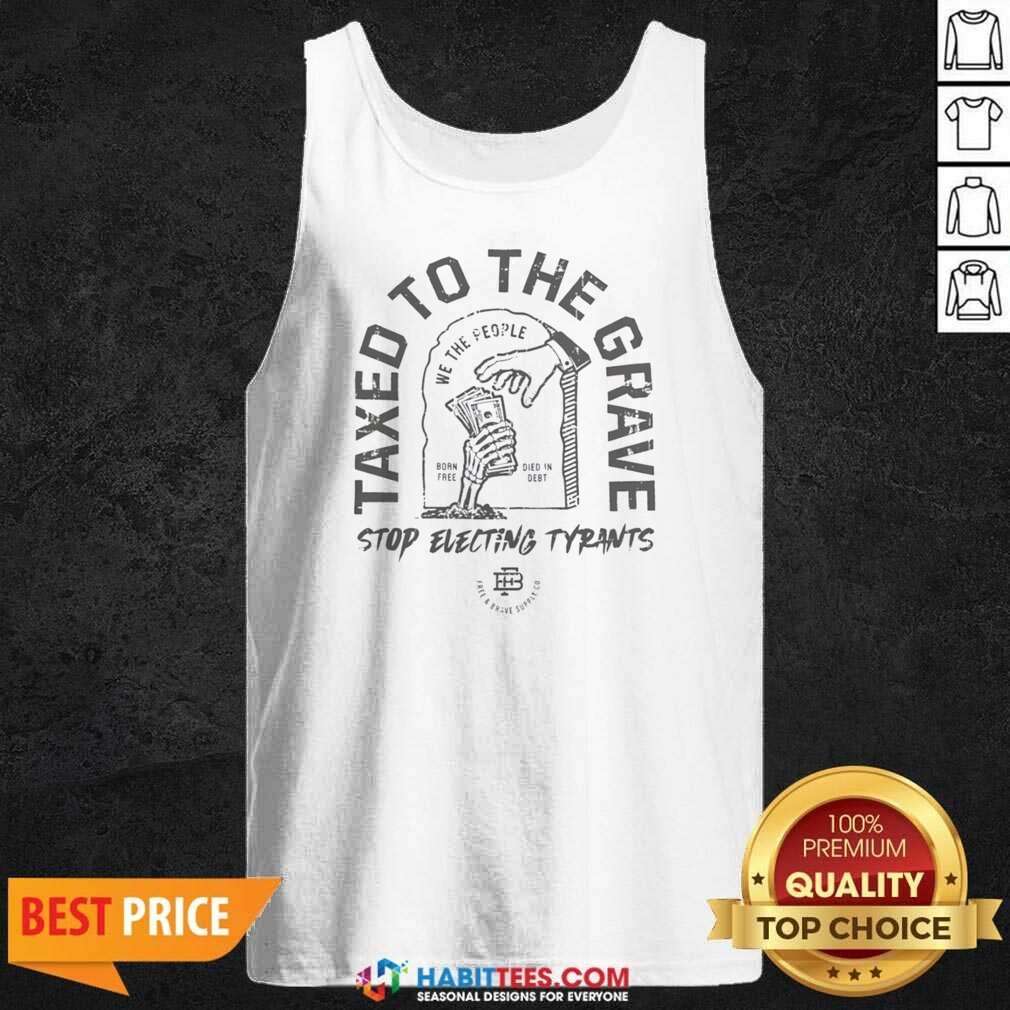 Official Taxed To The Grave Stop Electing Tyrants Born Free Died In Debt Skeleton Hand shirt optimized on Tank Top Official Taxed To The Grave Stop Electing Tyrants Born Free Died In Debt Skeleton Hand shirt optimized shown as a tank top preview