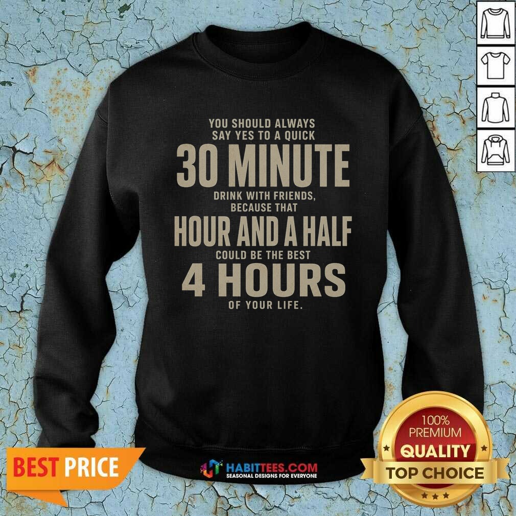 Premium Nice You Should Always Say Yes To A Quick 30 Minnutes Drink Sweatshirt