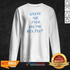 Premium Where The Fck Are The Nice Feet Quote Sarcastic Sweatshirt